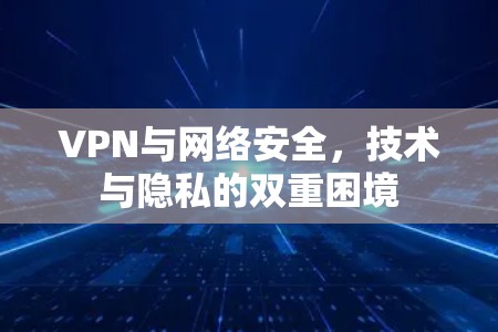 VPN与网络安全,技术与隐私的双重困境 VPN与网络安全,技术与隐私的双重困境