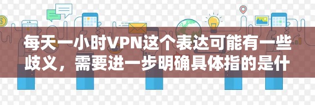 每天一小时VPN这个表达可能有一些歧义,需要进一步明确具体指的是什么。以下是几种可能的解释和建议 每天一小时VPN这个表达可能有一些歧义,需要进一步明确具体指的是什么。以下是几种可能的解释和建议