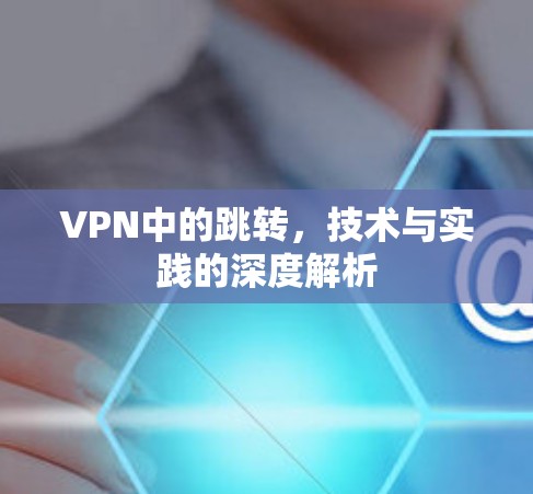 VPN中的跳转,技术与实践的深度解析 VPN中的跳转,技术与实践的深度解析