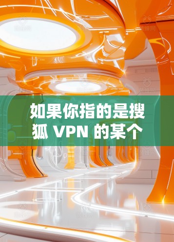 如果你指的是搜狐 VPN 的某个特定功能或服务,可能需要进一步确认具体的配置和使用情况。如果你有更多关于 VPN 的具体问题或需要了解如何使用 VPN,可以提供更多细节,我会尽力帮助你 如果你指的是搜狐 VPN 的某个特定功能或服务,可能需要进一步确认具体的配置和使用情况。如果你有更多关于 VPN 的具体问题或需要了解如何使用 VPN,可以提供更多细节,我会尽力帮助你