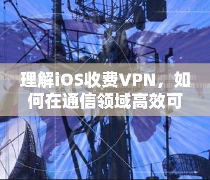 理解iOS收费VPN,如何在通信领域高效可靠 理解iOS收费VPN,如何在通信领域高效可靠
