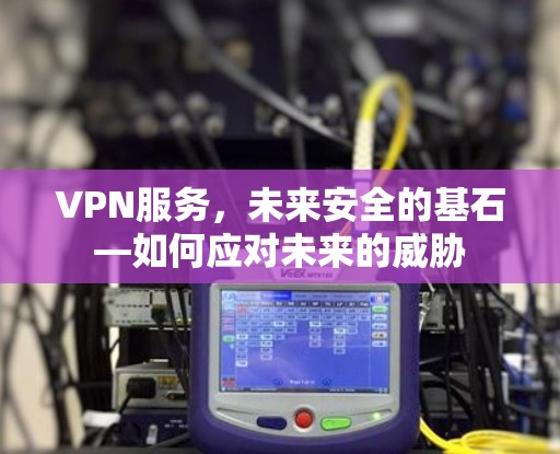 VPN服务,未来安全的基石—如何应对未来的威胁 VPN服务,未来安全的基石—如何应对未来的威胁