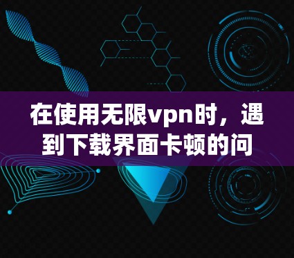 在使用无限vpn时,遇到下载界面卡顿的问题,可以按照以下步骤进行处理 在使用无限vpn时,遇到下载界面卡顿的问题,可以按照以下步骤进行处理