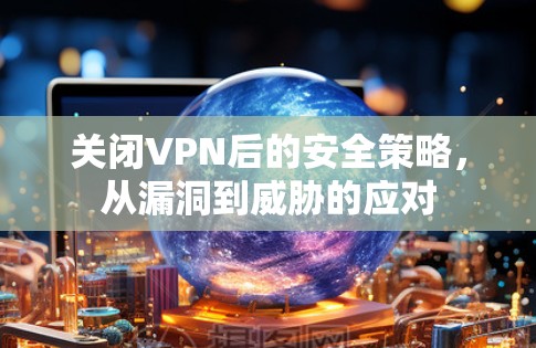 关闭VPN后的安全策略,从漏洞到威胁的应对 关闭VPN后的安全策略,从漏洞到威胁的应对