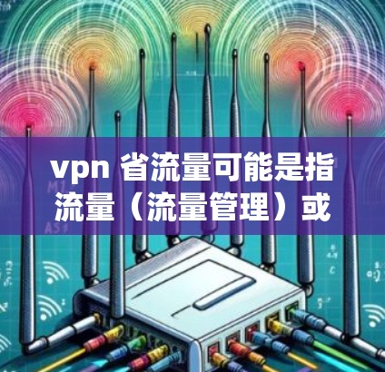 vpn 省流量可能是指流量(流量管理)或VPN(VPN技术)以下是一些可能的解释和建议 vpn 省流量可能是指流量(流量管理)或VPN(VPN技术)以下是一些可能的解释和建议