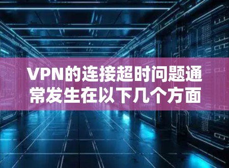 VPN的连接超时问题通常发生在以下几个方面 VPN的连接超时问题通常发生在以下几个方面