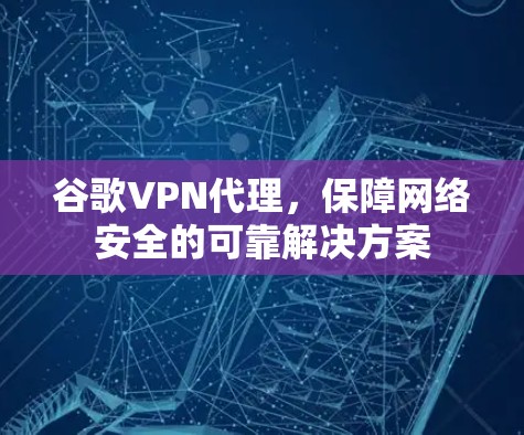 谷歌VPN代理,保障网络安全的可靠解决方案 谷歌VPN代理,保障网络安全的可靠解决方案