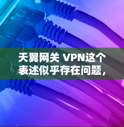 天翼网关 VPN这个表述似乎存在问题，可能是打字错误或拼写错误。根据上下文，可能是指以下几种情况之一