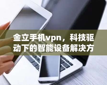 金立手机vpn,科技驱动下的智能设备解决方案 金立手机vpn,科技驱动下的智能设备解决方案