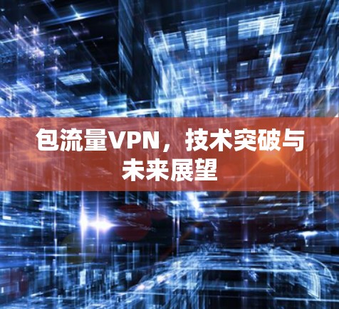 包流量VPN,技术突破与未来展望 包流量VPN,技术突破与未来展望