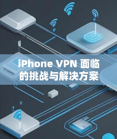 iPhone VPN 面临的挑战与解决方案 iPhone VPN 面临的挑战与解决方案