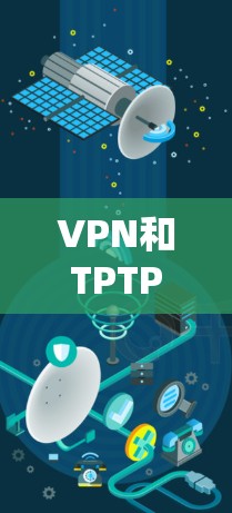VPN和TPTP是两个不同的概念,主要应用于不同场景下的网络管理。以下是它们的主要区别和比较 VPN和TPTP是两个不同的概念,主要应用于不同场景下的网络管理。以下是它们的主要区别和比较