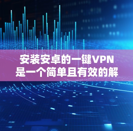 安装安卓的一键VPN是一个简单且有效的解决方案,适合有一定基础的用户。以下是详细的步骤指南 安装安卓的一键VPN是一个简单且有效的解决方案,适合有一定基础的用户。以下是详细的步骤指南