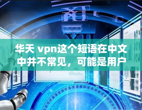 华天 vpn这个短语在中文中并不常见,可能是用户在特定语境下使用的一个缩写或误写。如果您能提供更多的上下文或详细信息,我可以为您提供更准确的解答 华天 vpn这个短语在中文中并不常见,可能是用户在特定语境下使用的一个缩写或误写。如果您能提供更多的上下文或详细信息,我可以为您提供更准确的解答