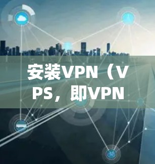 安装VPN(VPS,即VPN)的过程依赖于具体的技术栈和服务器。以下是逐步的安装步骤 安装VPN(VPS,即VPN)的过程依赖于具体的技术栈和服务器。以下是逐步的安装步骤