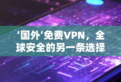 ‘国外’免费VPN,全球安全的另一条选择 ‘国外’免费VPN,全球安全的另一条选择