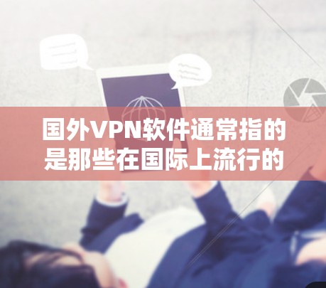 国外VPN软件通常指的是那些在国际上流行的VPN软件,这些软件在世界各地都有广泛的应用。以下是一些常用的国外VPN软件推荐 国外VPN软件通常指的是那些在国际上流行的VPN软件,这些软件在世界各地都有广泛的应用。以下是一些常用的国外VPN软件推荐