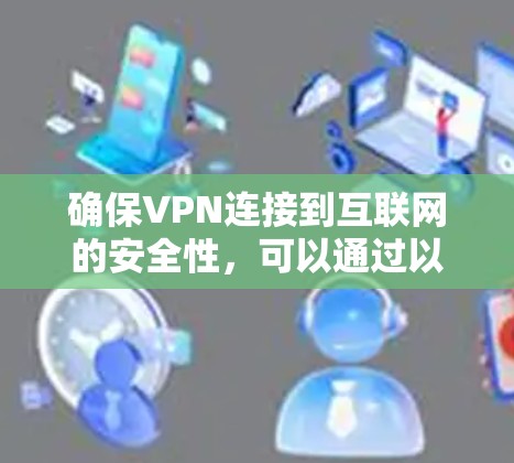 确保VPN连接到互联网的安全性,可以通过以下步骤进行 确保VPN连接到互联网的安全性,可以通过以下步骤进行