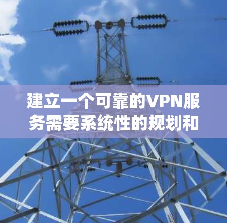 建立一个可靠的VPN服务需要系统性的规划和仔细的执行。以下是详细的步骤指南 建立一个可靠的VPN服务需要系统性的规划和仔细的执行。以下是详细的步骤指南