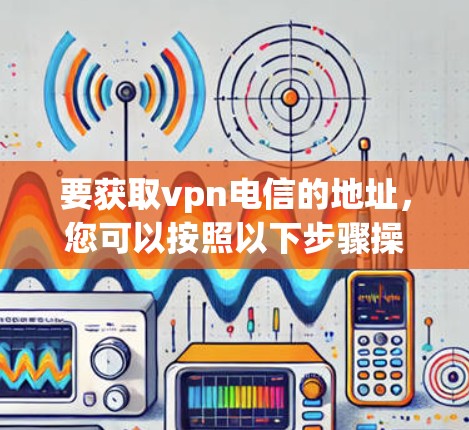 要获取vpn电信的地址,您可以按照以下步骤操作 要获取vpn电信的地址,您可以按照以下步骤操作