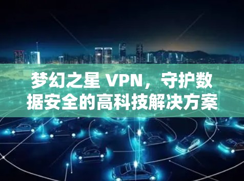 梦幻之星 VPN,守护数据安全的高科技解决方案 梦幻之星 VPN,守护数据安全的高科技解决方案