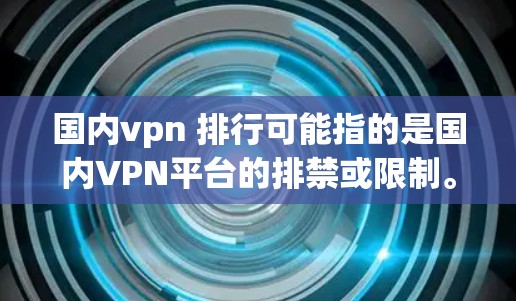 国内vpn 排行可能指的是国内VPN平台的排禁或限制。国内VPN是指在中国运营的VPN服务,这类平台通常会根据用户的需求和国家安全进行排禁,以确保网络环境的安全和隐私 国内vpn 排行可能指的是国内VPN平台的排禁或限制。国内VPN是指在中国运营的VPN服务,这类平台通常会根据用户的需求和国家安全进行排禁,以确保网络环境的安全和隐私
