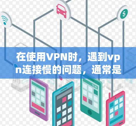 在使用VPN时,遇到vpn连接慢的问题,通常是因为VPN服务器或服务器延迟导致的。以下是一些可能的解决方案 在使用VPN时,遇到vpn连接慢的问题,通常是因为VPN服务器或服务器延迟导致的。以下是一些可能的解决方案