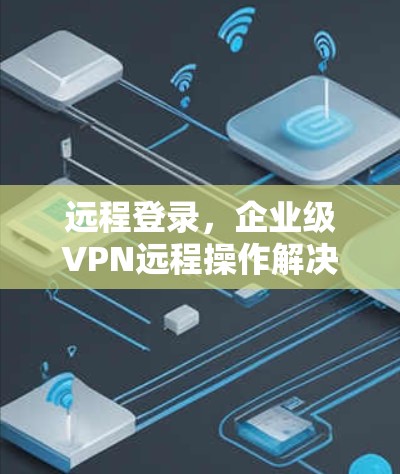 远程登录，企业级VPN远程操作解决方案