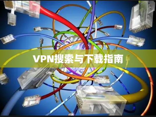 VPN搜索与下载指南 VPN搜索与下载指南