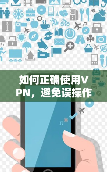 如何正确使用VPN,避免误操作和陷阱 如何正确使用VPN,避免误操作和陷阱