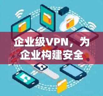 企业级VPN,为企业构建安全、高效、可靠的网络 企业级VPN,为企业构建安全、高效、可靠的网络