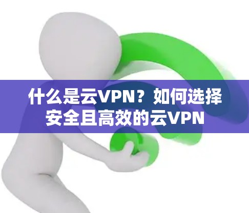 什么是云VPN?如何选择安全且高效的云VPN 什么是云VPN?如何选择安全且高效的云VPN