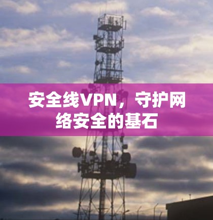安全线VPN,守护网络安全的基石 安全线VPN,守护网络安全的基石