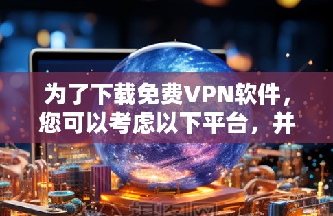 为了下载免费VPN软件,您可以考虑以下平台,并根据您的需求和设备选择合适的应用 为了下载免费VPN软件,您可以考虑以下平台,并根据您的需求和设备选择合适的应用