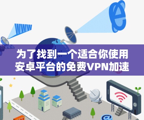 为了找到一个适合你使用安卓平台的免费VPN加速器,以下是分步骤的建议 为了找到一个适合你使用安卓平台的免费VPN加速器,以下是分步骤的建议