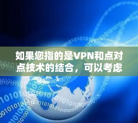 如果您指的是VPN和点对点技术的结合,可以考虑以下几点 如果您指的是VPN和点对点技术的结合,可以考虑以下几点