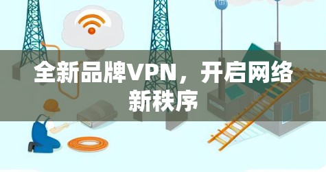 全新品牌VPN,开启网络新秩序 全新品牌VPN,开启网络新秩序