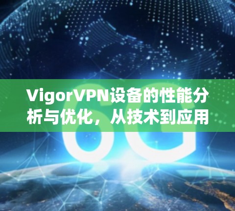 VigorVPN设备的性能分析与优化,从技术到应用的全面解析 VigorVPN设备的性能分析与优化,从技术到应用的全面解析