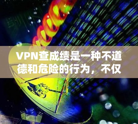 VPN查成绩是一种不道德和危险的行为,不仅影响个人安全,还可能带来法律和道德上的问题。以下是一些关键点 VPN查成绩是一种不道德和危险的行为,不仅影响个人安全,还可能带来法律和道德上的问题。以下是一些关键点