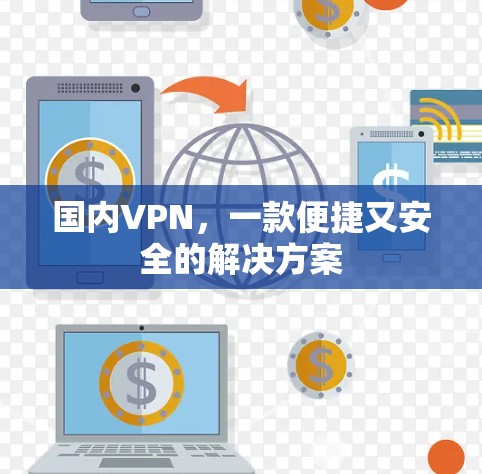 国内VPN,一款便捷又安全的解决方案 国内VPN,一款便捷又安全的解决方案