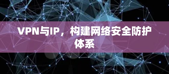 VPN与IP,构建网络安全防护体系 VPN与IP,构建网络安全防护体系