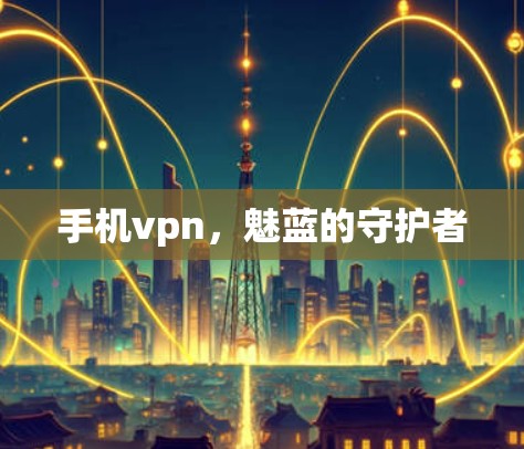 手机vpn,魅蓝的守护者 手机vpn,魅蓝的守护者
