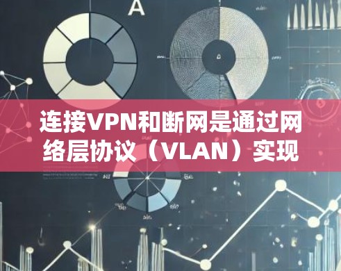 连接VPN和断网是通过网络层协议(VLAN)实现的,以下是详细的步骤指南 连接VPN和断网是通过网络层协议(VLAN)实现的,以下是详细的步骤指南
