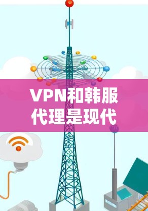 VPN和韩服代理是现代互联网中的一项重要技术，用于保护个人隐私和网络安全。以下是关于这两个主题的详细说明
