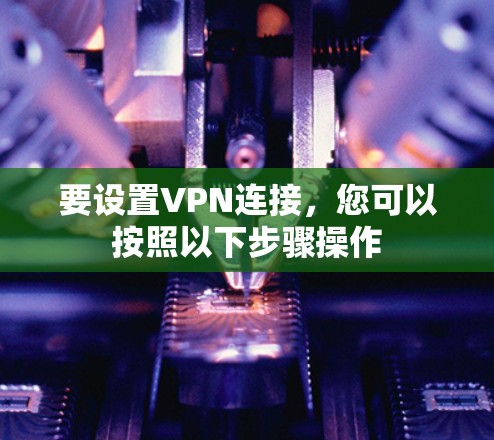 要设置VPN连接,您可以按照以下步骤操作 要设置VPN连接,您可以按照以下步骤操作