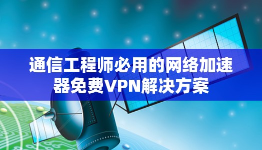 通信工程师必用的网络加速器免费VPN解决方案 通信工程师必用的网络加速器免费VPN解决方案