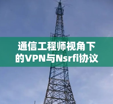 通信工程师视角下的VPN与Nsrfi协议优化 通信工程师视角下的VPN与Nsrfi协议优化