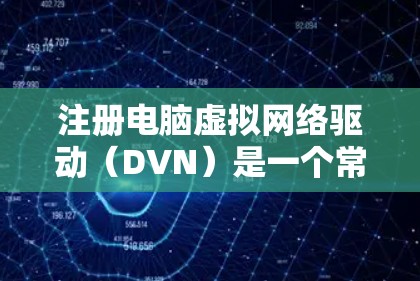 注册电脑虚拟网络驱动（DVN）是一个常见的软件，用于模拟或连接远程服务器的环境。以下是注册电脑虚拟网络驱动的步骤和注意事项