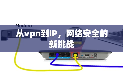 从vpn到IP,网络安全的新挑战 从vpn到IP,网络安全的新挑战