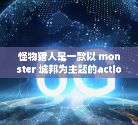 怪物猎人是一款以 monster 城邦为主题的action game,玩家可以通过网络观看游戏。为了更方便地观看怪物猎人游戏,一些用户可能会使用VPN服务,以便在本地设备上访问游戏 怪物猎人是一款以 monster 城邦为主题的action game,玩家可以通过网络观看游戏。为了更方便地观看怪物猎人游戏,一些用户可能会使用VPN服务,以便在本地设备上访问游戏
